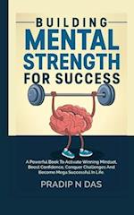 Building Mental Strength For Success: A Powerful Book To Activate Winning Mindset, Boost Confidence, Conquer Challenges And Become Mega Successful In 