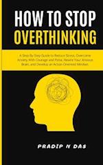 How To Stop Overthinking: A Step-By-Step Guide to Reduce Stress, Overcome Anxiety with Courage and Poise, Rewire Your Anxious Brain, and Develop an Ac