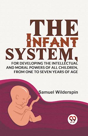 The Infant System,For Developing The Intellectual And Moral Powers Of All Children, From One To Seven Years Of Age