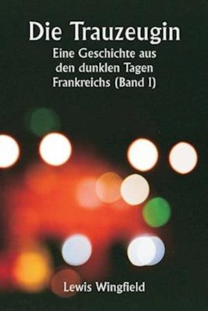 Die Trauzeugin Eine Geschichte aus den dunklen Tagen Frankreichs (Band I)