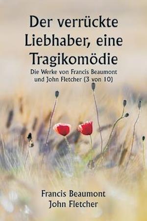 Der verrückte Liebhaber, eine Tragikomödie Die Werke von Francis Beaumont und John Fletcher (3 von 10)