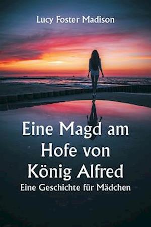 Eine Magd am Hofe von König Alfred. Eine Geschichte für Mädchen