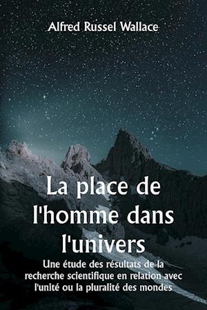 La place de l'homme dans l'univers Une étude des résultats de la recherche scientifique en relation avec l'unité ou la pluralité des mondes