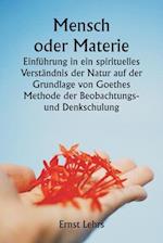 Mensch oder Materie Einführung in ein spirituelles Verständnis der Natur auf der Grundlage von Goethes Methode der Beobachtungs- und Denkschulung