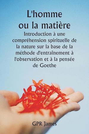 L'homme ou la matière  Introduction à une compréhension spirituelle de la nature sur la base de la méthode d'entraînement à l'observation et à la pensée de Goethe