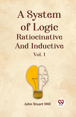 A System Of Logic Ratiocinative And Inductive Vol. I