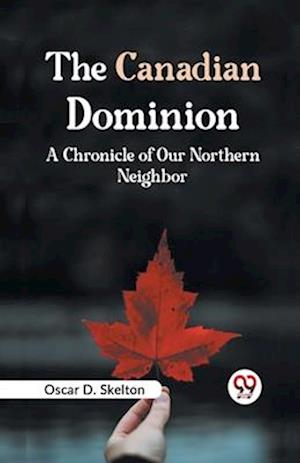 The Canadian Dominion A CHRONICLE OF OUR NORTHERN NEIGHBOR