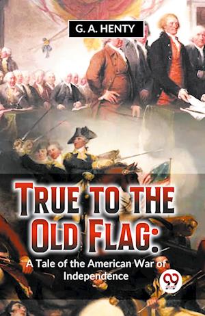 True To The Old Flag: A Tale Of The American War Of Independence