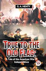 True To The Old Flag: A Tale Of The American War Of Independence 