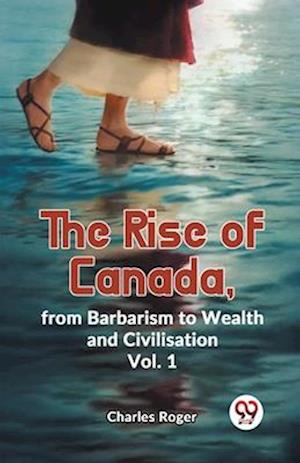 The Rise Of Canada, From Barbarism To Wealth And Civilisation Vol. 1
