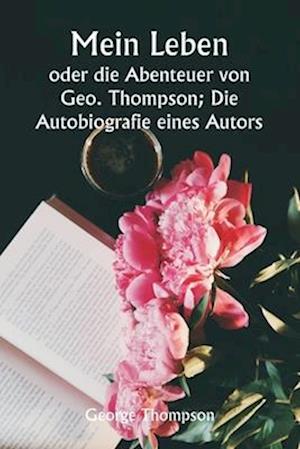 Mein Leben oder die Abenteuer von Geo. Thompson; Die Autobiografie eines Autors.