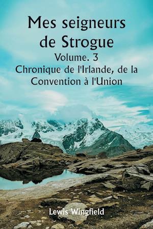 Mes seigneurs de Strogue  Volume. 3  Chronique de l'Irlande, de la  Convention à l'Union