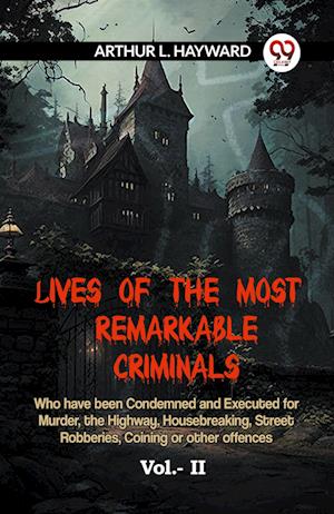 Lives Of The Most Remarkable Criminals  Who Have Been Condemned And Executed For Murder, The Highway, Housebreaking, Street Robberies, Coining Or Other Offences Vol.- II