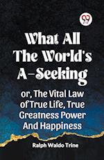 WHAT ALL THE WORLD'S A-SEEKING OR, THE VITAL LAW OF TRUE LIFE, TRUE GREATNESS POWER AND HAPPINESS