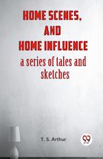 Home Scenes, And Home Influence A Series Of Tales And Sketches