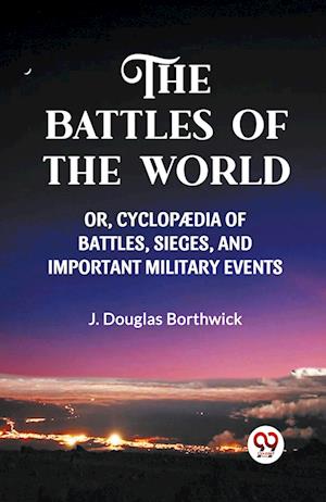 THE BATTLES OF THE WORLD  OR, CYCLOPAEDIA OF BATTLES, SIEGES AND IMPORTANT MILITARY EVENTS