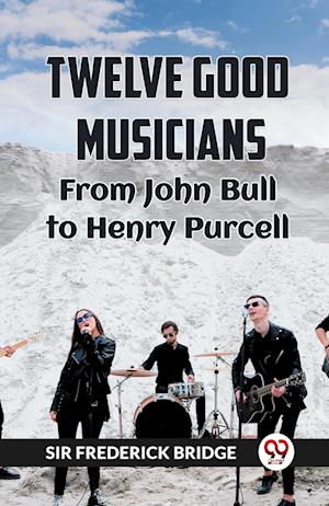 TWELVE GOOD MUSICIANS From JOHN BULL to HENRY PURCELL