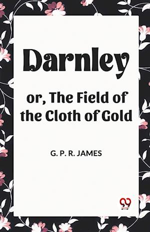 Darnley or, The Field of the Cloth of Gold