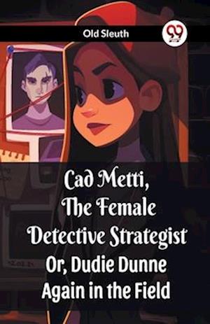 Cad Metti, The Female Detective Strategist Or, Dudie Dunne Again in the Field