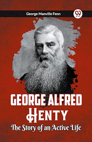 George Alfred Henty The Story of an Active Life