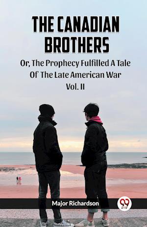 The Canadian Brothers Or, The Prophecy Fulfilled A Tale Of The Late American War Vol. II