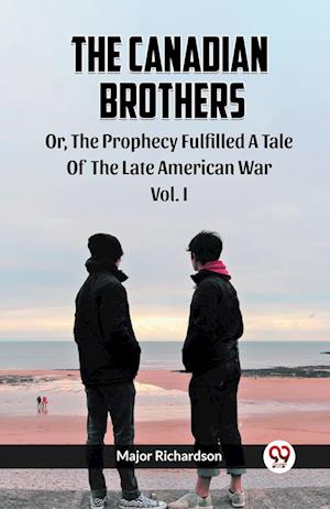 The Canadian Brothers Or, The Prophecy Fulfilled A Tale Of The Late American War Vol. I