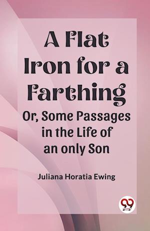 A Flat Iron for a Farthing Or, Some Passages in the Life of an only Son