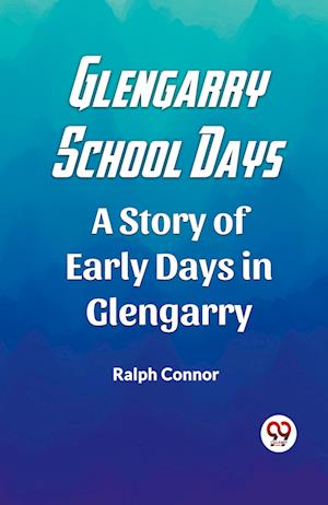 Glengarry School Days A Story of Early Days in Glengarry