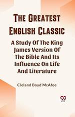 The Greatest English Classic A Study Of The King James Version Of The Bible And Its Influence On Life And Literature 
