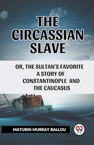 The Circassian Slave Or, The Sultan'S Favorite A Story Of Constantinople And The Caucasus