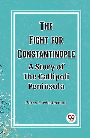 The Fight for Constantinople A Story of the Gallipoli Peninsula