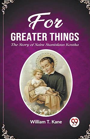 For Greater Things The Story of Saint Stanislaus Kostka