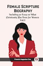 Female Scripture Biography Including an Essay on What Christianity Has Done for Women Vol. I