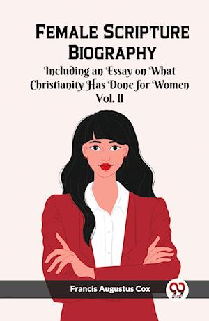 Female Scripture Biography Including an Essay on What Christianity Has Done for Women Vol. II