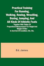 Practical Training for Running, Walking, Rowing, Wrestling, Boxing, Jumping, and All Kinds of Athletic Feats; Together with tables of proportional measurement for height and weight of men in and out of condition; etc. etc.