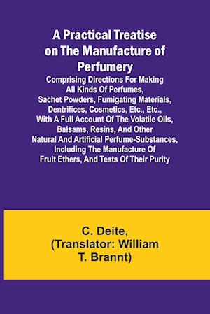 A Practical Treatise on the Manufacture of Perfumery; Comprising directions for making all kinds of perfumes, sachet powders, fumigating materials, de