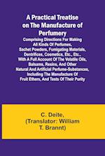 A Practical Treatise on the Manufacture of Perfumery; Comprising directions for making all kinds of perfumes, sachet powders, fumigating materials, de