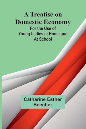 A Treatise on Domestic Economy; For the Use of Young Ladies at Home and at School