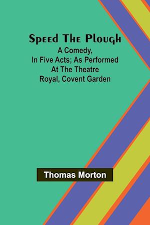 Speed the plough; A comedy, in five acts; as performed at the Theatre Royal, Covent Garden