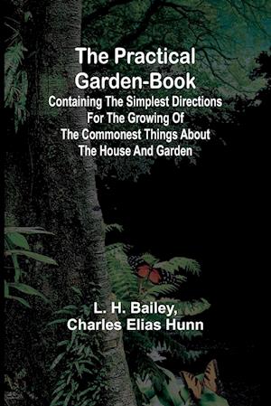 The Practical Garden-Book; Containing the Simplest Directions for the Growing of the Commonest Things about the House and Garden