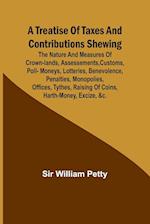 A Treatise of Taxes and Contributions Shewing the nature and measures of crown-lands, assessements, customs, poll-moneys, lotteries, benevolence, penalties, monopolies, offices, tythes, raising of coins, harth-money, excize, &c.; with several intersperst