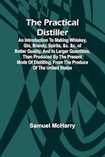 The Practical Distiller; An Introduction To Making Whiskey, Gin, Brandy, Spirits, &c. &c. of Better Quality, and in Larger Quantities, than Produced by the Present Mode of Distilling, from the Produce of the United States