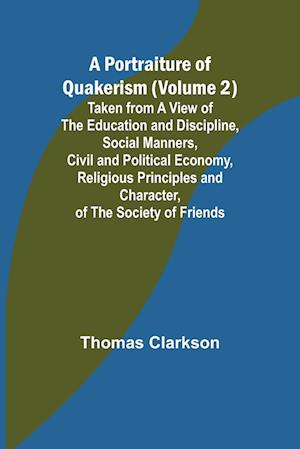 A Portraiture of Quakerism (Volume 2); Taken from a View of the Education and Discipline, Social Manners, Civil and Political Economy, Religious Principles and Character, of the Society of Friends