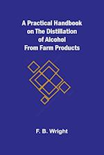 A Practical Handbook on the Distillation of Alcohol from Farm Products