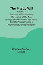 The Mystic Will; A Method of Developing and Strengthening the Faculties of the Mind, through the Awakened Will, by a Simple, Scientific Process Possible to Any Person of Ordinary Intelligence