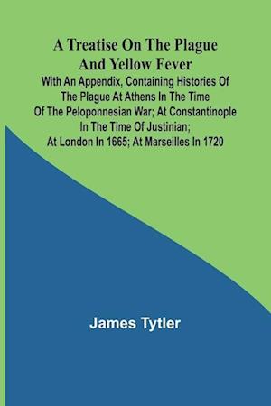 A Treatise on the Plague and Yellow Fever With an Appendix, containing histories of the plague at Athens in the time of the Peloponnesian War; at Constantinople in the time of Justinian; at London in 1665; at Marseilles in 1720