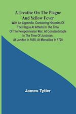 A Treatise on the Plague and Yellow Fever With an Appendix, containing histories of the plague at Athens in the time of the Peloponnesian War; at Constantinople in the time of Justinian; at London in 1665; at Marseilles in 1720