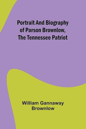 Portrait and Biography of Parson Brownlow, The Tennessee Patriot