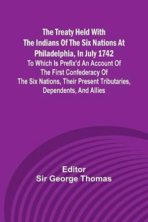 The Treaty Held with the Indians of the Six Nations at Philadelphia, in July 1742 To which is Prefix'd an Account of the first Confederacy of the Six