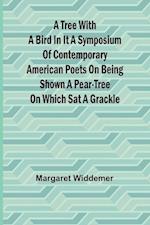 A Tree with a Bird in it A Symposium of Contemporary American Poets on Being Shown a Pear-tree on Which Sat a Grackle